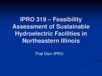 Feasibility Assessment of Sustainable Hydroelectric Facilities in Northeastern Illinois (semester?), IPRO 319: Hydroelectric NE IL IPRO 319 IPRO Day Presentation Sp06