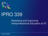 Assessiong and Improving Interprofessional Education at IIT (semester ?), IPRO 339: Assessing and Improving Interprofessional Education at IIT IPRO 339 IPRO Day Presentation Sp05