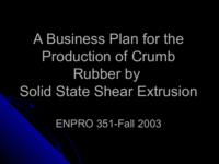 A Business Plan for the Production of Crumb Rubber by Solid State Shear Extrusion (Fall 2003) EnPRO 351: A Business Plan for the Production of Crumb Rubber by Solid State Shear Extrusion ENPRO351 Fall2003 Final Presentation