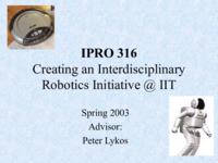 Creating an Interdisciplinary Robotics Initiative @ IIT (Spring 2003) IPRO 316: Creating an Interdisciplinary Robotics Initiative @ IIT IPRO316 Spring2003 Final Presentation