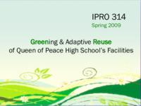 Greening and Reuse of Queen of Peace High School Facilities (Semester Unknown) IPRO 314: GreeningandReuseOfQueenOfPeaceHighSchoolFacilitiesIPRO314FinalPresentationSp09