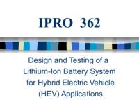Design and Testing of a Lithium-Ion Battery for Hybrid Electric Vehicle Applications (Spring 2002) IPRO 362: Design_and_Testing_of_a_Lithium-Ion_Battery_System_for_Hybrid_Electric_Vehicle_Applications_IPRO362_Spring2002_Final_Presentations