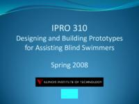Designing and Building Prototypes for Assisting Blind Swimmers (Semester Unknown) IPRO 310: Designing and Building Prototypes for Assisting Blind Swimmers IPRO 310 Final Presentation Sp08